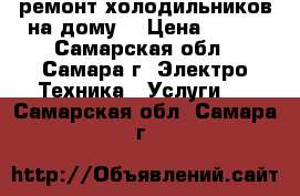 ремонт холодильников на дому  › Цена ­ 100 - Самарская обл., Самара г. Электро-Техника » Услуги   . Самарская обл.,Самара г.